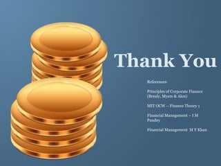 Thank You
References:
Principles of Corporate Finance
(Brealy, Myers & Alen)
MIT OCW – Finance Theory 1
Financial Management – I M
Pandey
Financial Management M Y Khan
 