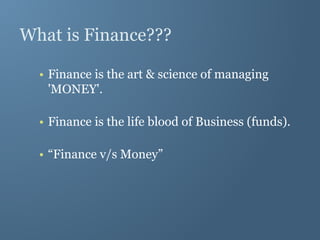 What is Finance???
• Finance is the art & science of managing
'MONEY'.
• Finance is the life blood of Business (funds).
• “Finance v/s Money”
 