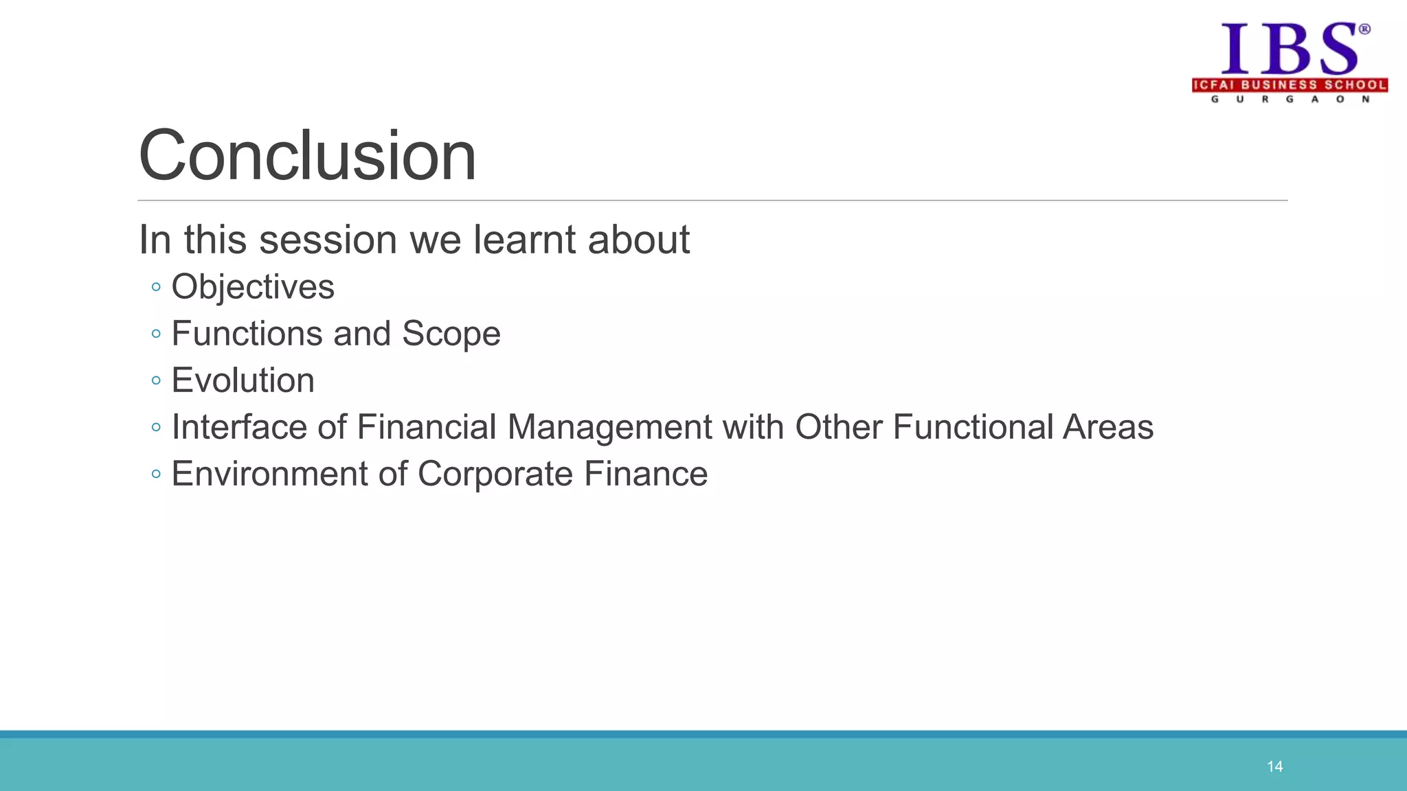 Conclusion
In this session we learnt about
◦ Objectives
◦ Functions and Scope
◦ Evolution
◦ Interface of Financial Management with Other Functional Areas
◦ Environment of Corporate Finance
14
 