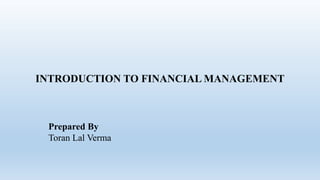 INTRODUCTION TO FINANCIAL MANAGEMENT
Prepared By
Toran Lal Verma
 