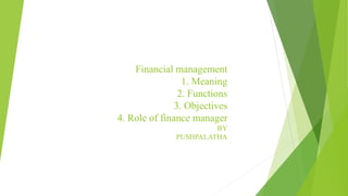 Financial management
1. Meaning
2. Functions
3. Objectives
4. Role of finance manager
BY
PUSHPALATHA
 
