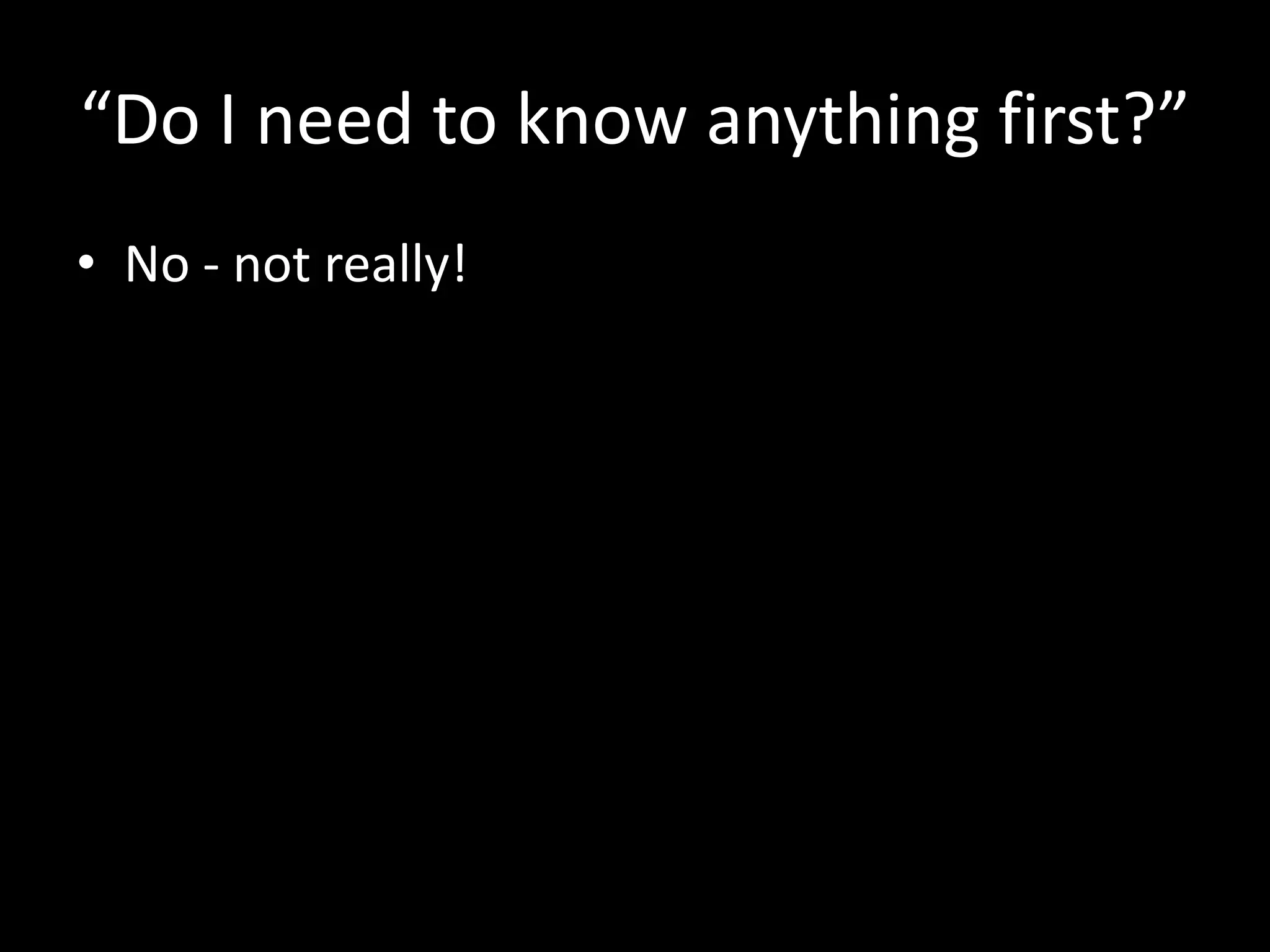 “Do I need to know anything first?”
• No - not really!

 