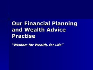 Our Financial Planning and Wealth Advice Practise “ Wisdom for Wealth, for Life” 