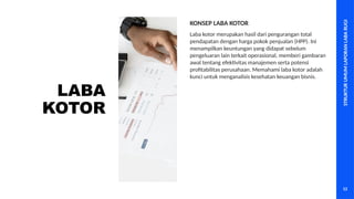STRUKTUR
UMUM
LAPORAN
LABA
RUGI
12
LABA
KOTOR
Laba kotor merupakan hasil dari pengurangan total
pendapatan dengan harga pokok penjualan (HPP). Ini
menampilkan keuntungan yang didapat sebelum
pengeluaran lain terkait operasional, memberi gambaran
awal tentang efektivitas manajemen serta potensi
profitabilitas perusahaan. Memahami laba kotor adalah
kunci untuk menganalisis kesehatan keuangan bisnis.
KONSEP LABA KOTOR
 