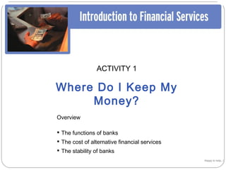 ACTIVITY 1

Where Do I Keep My
     Money?
Overview

• The functions of banks
• The cost of alternative financial services
• The stability of banks
                                               Happy to help…!
 