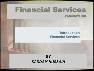 Financial Services
(12MBAW-49)
Introduction
Financial Services
BY
SADDAM HUSSAIN
 