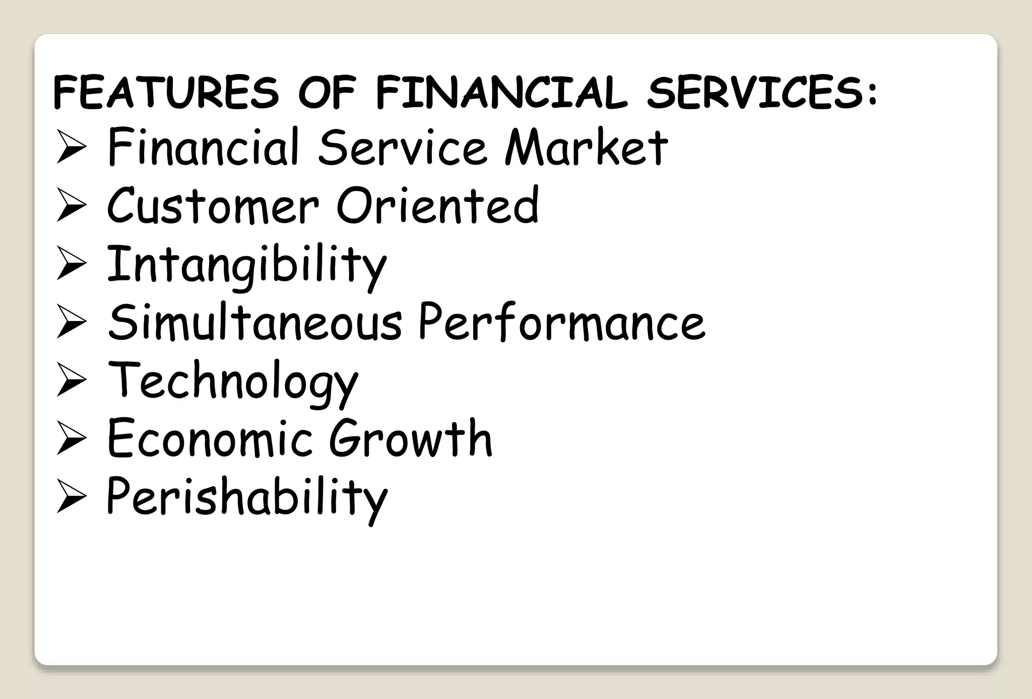 FEATURES OF FINANCIAL SERVICES:
 Financial Service Market
 Customer Oriented
 Intangibility
 Simultaneous Performance
 Technology
 Economic Growth
 Perishability
 
