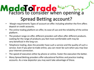 Factors to consider when opening a
         Spread Betting account?
•    Margin requirements Types of account on offer. In...