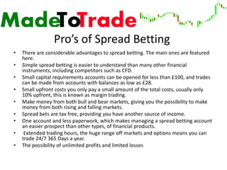 Pro’s of Spread Betting
•   There are considerable advantages to spread betting. The main ones are featured
    here.
•   ...