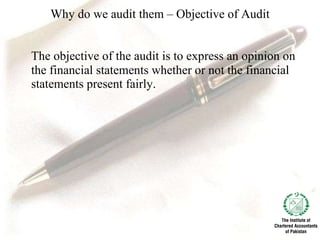 Why do we audit them – Objective of Audit The objective of the audit is to express an opinion on the financial statements whether or not the financial statements present fairly.  