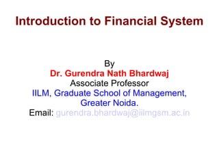 Introduction to Financial System By Dr. Gurendra Nath Bhardwaj Associate Professor IILM, Graduate School of Management, Greater Noida. Email:  [email_address] 