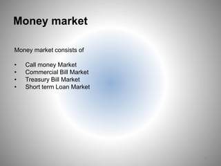 Money market
Money market consists of
• Call money Market
• Commercial Bill Market
• Treasury Bill Market
• Short term Loan Market
11
 