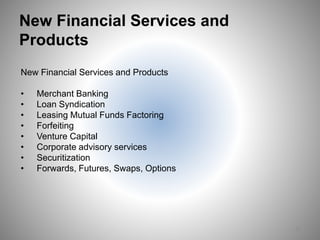 New Financial Services and
Products
New Financial Services and Products
• Merchant Banking
• Loan Syndication
• Leasing Mutual Funds Factoring
• Forfeiting
• Venture Capital
• Corporate advisory services
• Securitization
• Forwards, Futures, Swaps, Options
22
 