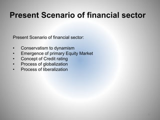 Present Scenario of financial sector
Present Scenario of financial sector:
• Conservatism to dynamism
• Emergence of primary Equity Market
• Concept of Credit rating
• Process of globalization
• Process of liberalization
24
 