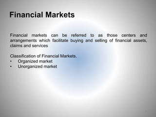 Financial Markets
9
Financial markets can be referred to as those centers and
arrangements which facilitate buying and selling of financial assets,
claims and services
Classification of Financial Markets.
• Organized market
• Unorganized market
 