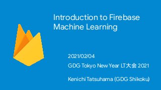 Introduction to Firebase
Machine Learning
2021/02/04
GDG Tokyo New Year LT大会 2021
Kenichi Tatsuhama (GDG Shikoku)
 