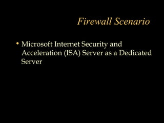 Firewall Scenario
• Microsoft Internet Security and
Acceleration (ISA) Server as a Dedicated
Server
 