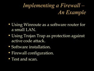 Implementing a Firewall –
An Example
• Using Winroute as a software router for
a small LAN.
• Using Trojan Trap as protection against
active code attack.
• Software installation.
• Firewall configuration.
• Test and scan.
 