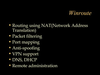 Winroute
• Routing using NAT(Network Address
Translation)
• Packet filtering
• Port mapping
• Anti-spoofing
• VPN support
• DNS, DHCP
• Remote administration
 