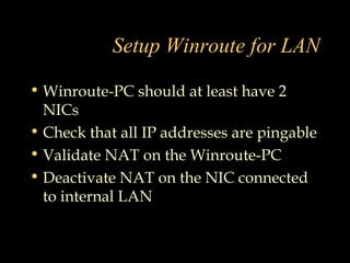Setup Winroute for LAN
• Winroute-PC should at least have 2
NICs
• Check that all IP addresses are pingable
• Validate NAT on the Winroute-PC
• Deactivate NAT on the NIC connected
to internal LAN
 