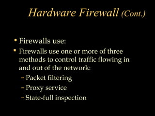 Hardware Firewall (Cont.)
•Firewalls use:
 Firewalls use one or more of three
methods to control traffic flowing in
and out of the network:
– Packet filtering
– Proxy service
– State-full inspection
 