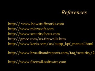 References
http:// www.howstuffworks.com
http://www.microsoft.com
http://www.securityfocus.com
http://grace.com/us-firewalls.htm
http://www.kerio.com/us/supp_kpf_manual.html
http://www.broadbandreports.com/faq/security/2.
.
http://www.firewall-software.com
 