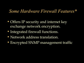 Some Hardware Firewall Features*
• Offers IP security and internet key
exchange network encryption.
• Integrated firewall functions.
• Network address translation.
• Encrypted SNMP management traffic
 