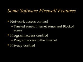Some Software Firewall Features
• Network access control
– Trusted zones, Internet zones and Blocked
zones
• Program access control
– Program access to the Internet
• Privacy control
 