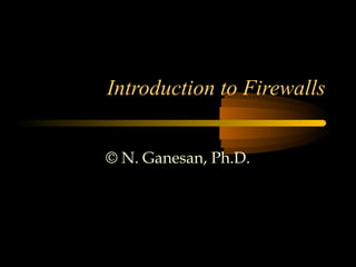 Introduction to Firewalls
© N. Ganesan, Ph.D.
 