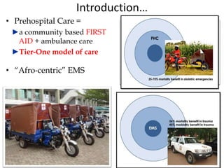 Introduction…
• Prehospital Care =
►a community based FIRST
AID + ambulance care
►Tier-One model of care
• “Afro-centric” EMS
 