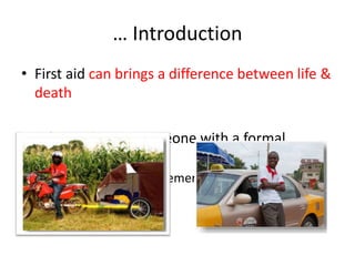 … Introduction
• First aid can brings a difference between life &
death
• A first aider – is someone with a formal
training
– or first people on an emergency scene
 