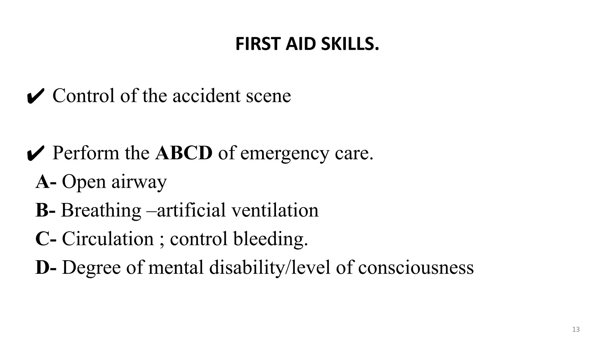 FIRST AID SKILLS.
✔ Control of the accident scene
✔ Perform the ABCD of emergency care.
A- Open airway
B- Breathing –artificial ventilation
C- Circulation ; control bleeding.
D- Degree of mental disability/level of consciousness
13
 