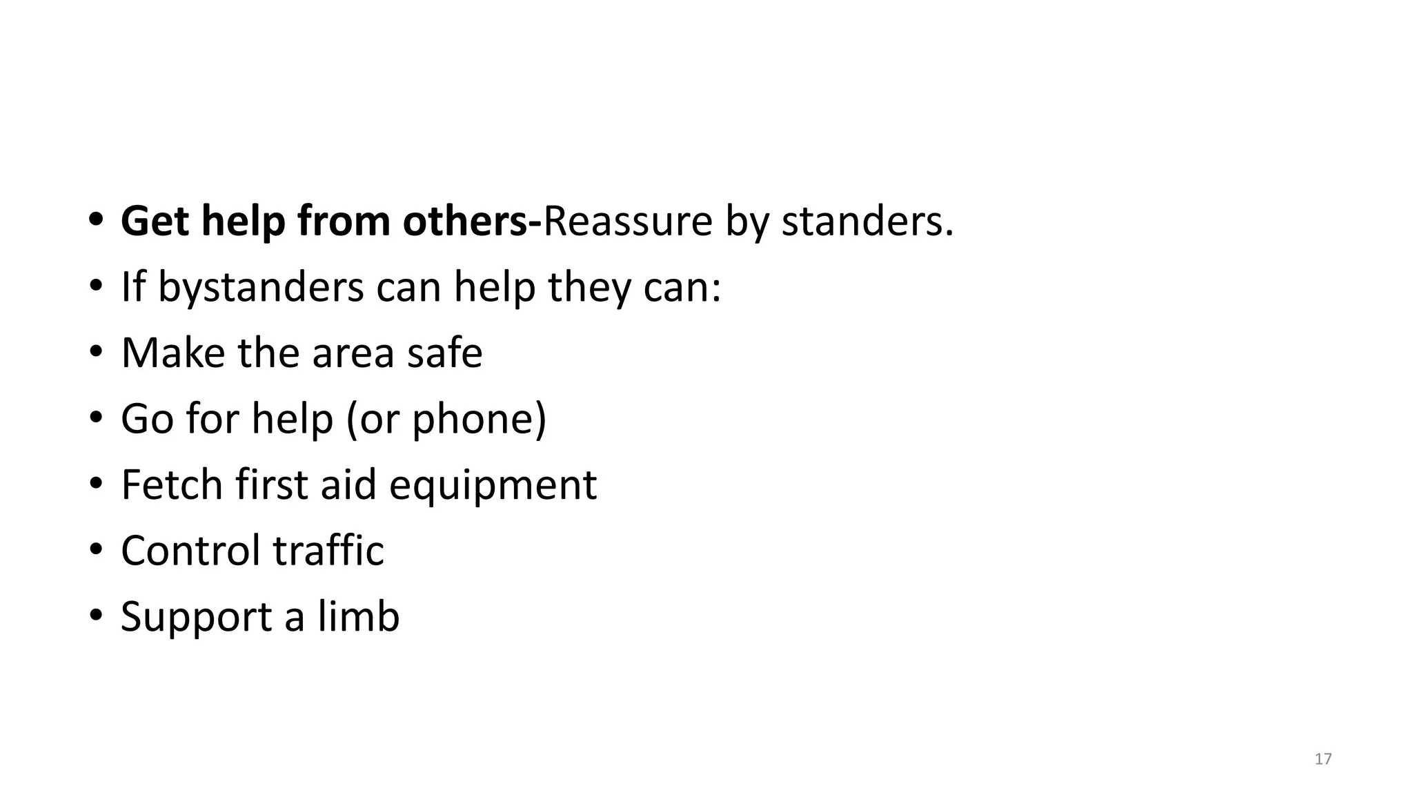 • Get help from others-Reassure by standers.
• If bystanders can help they can:
• Make the area safe
• Go for help (or phone)
• Fetch first aid equipment
• Control traffic
• Support a limb
17
 