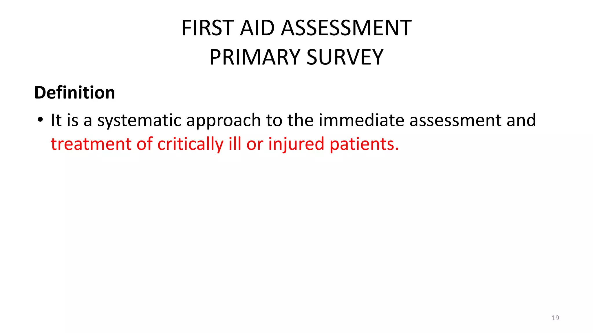 FIRST AID ASSESSMENT
PRIMARY SURVEY
Definition
• It is a systematic approach to the immediate assessment and
treatment of critically ill or injured patients.
19
 