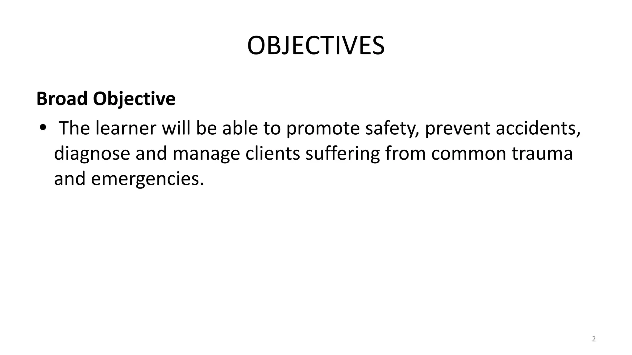 OBJECTIVES
Broad Objective
• The learner will be able to promote safety, prevent accidents,
diagnose and manage clients suffering from common trauma
and emergencies.
2
 