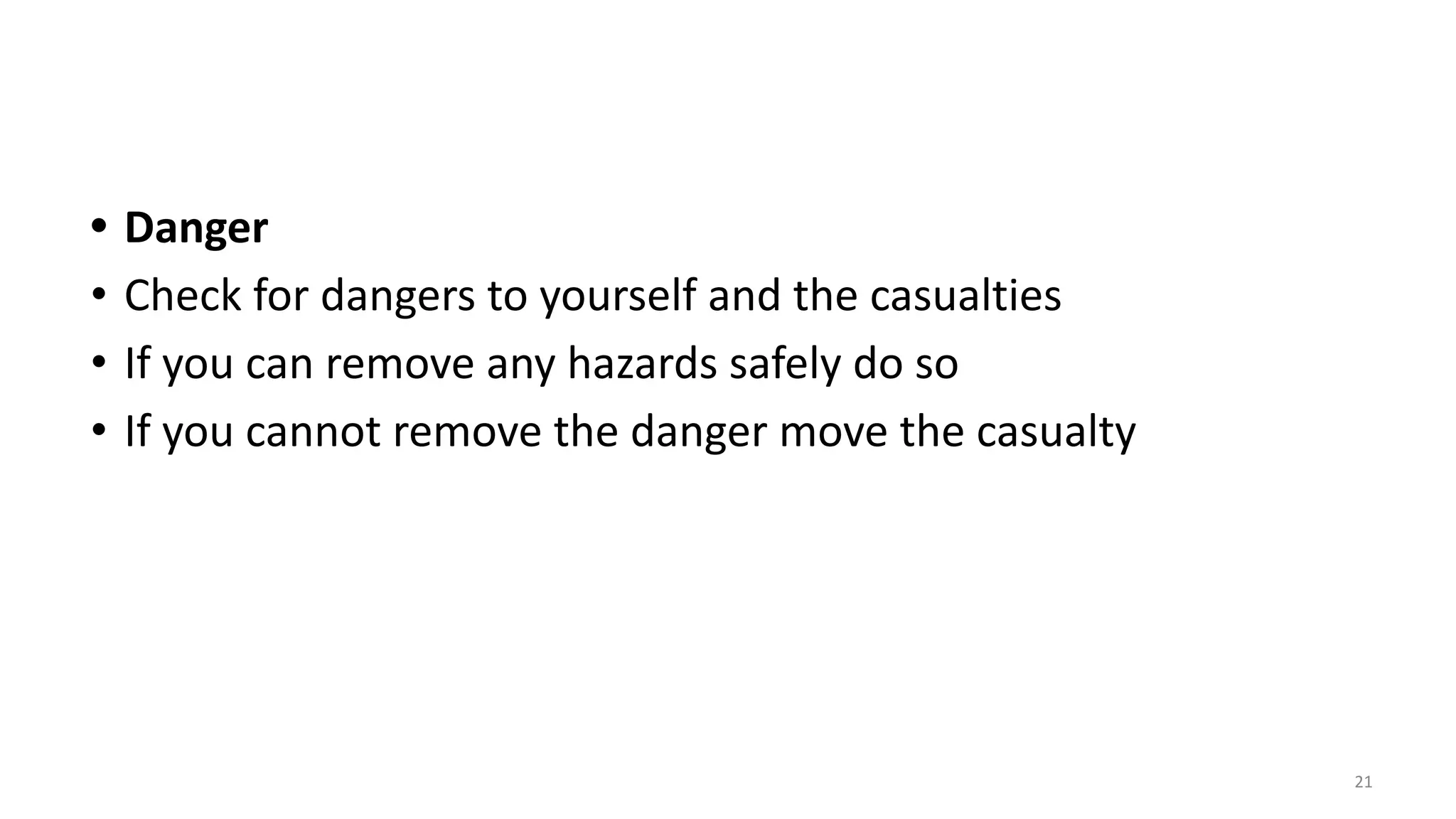 • Danger
• Check for dangers to yourself and the casualties
• If you can remove any hazards safely do so
• If you cannot remove the danger move the casualty
21
 