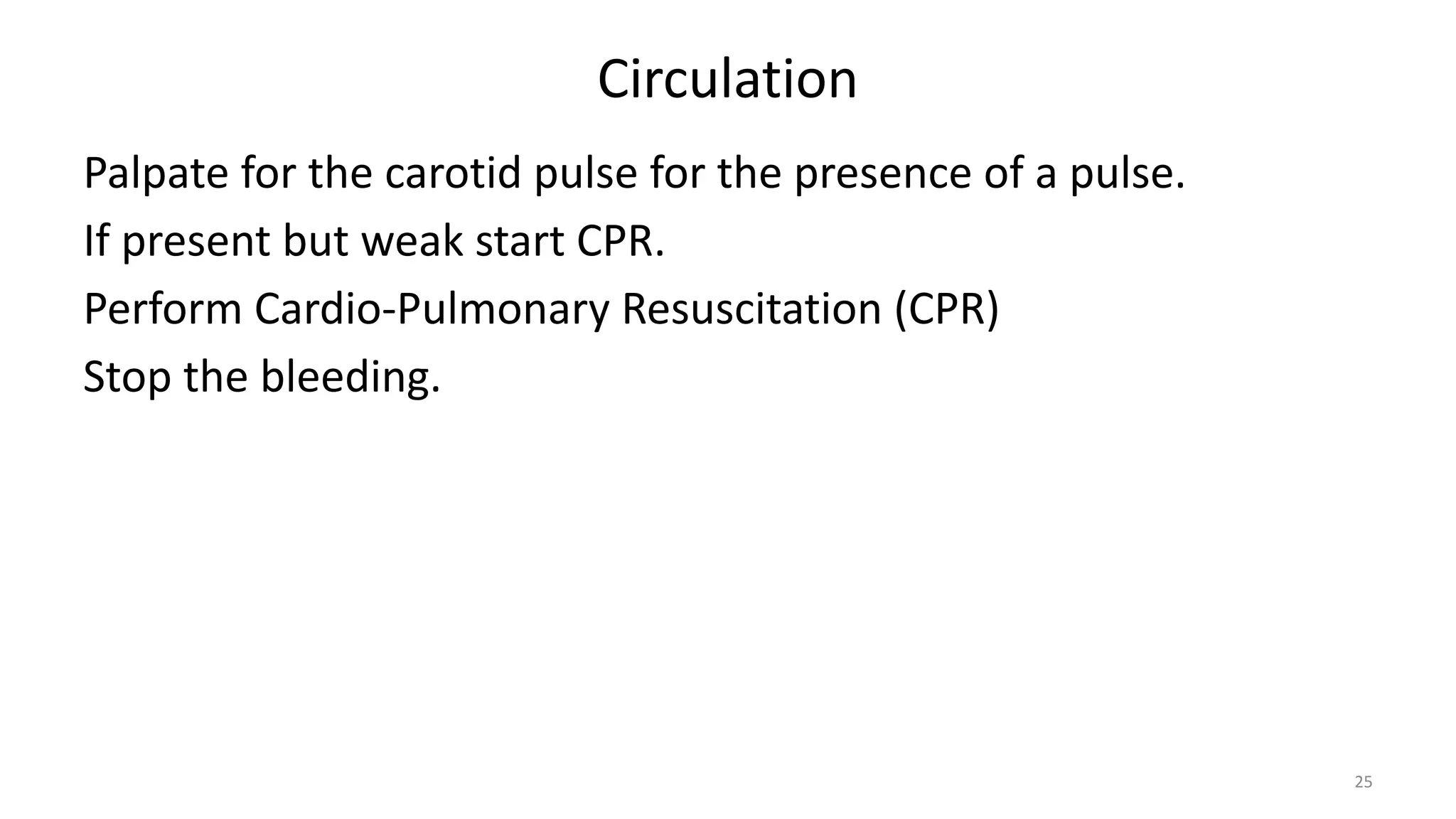 Circulation
Palpate for the carotid pulse for the presence of a pulse.
If present but weak start CPR.
Perform Cardio-Pulmonary Resuscitation (CPR)
Stop the bleeding.
25
 