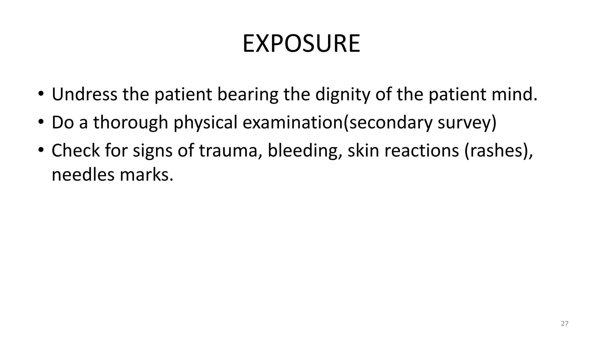 EXPOSURE
• Undress the patient bearing the dignity of the patient mind.
• Do a thorough physical examination(secondary survey)
• Check for signs of trauma, bleeding, skin reactions (rashes),
needles marks.
27
 