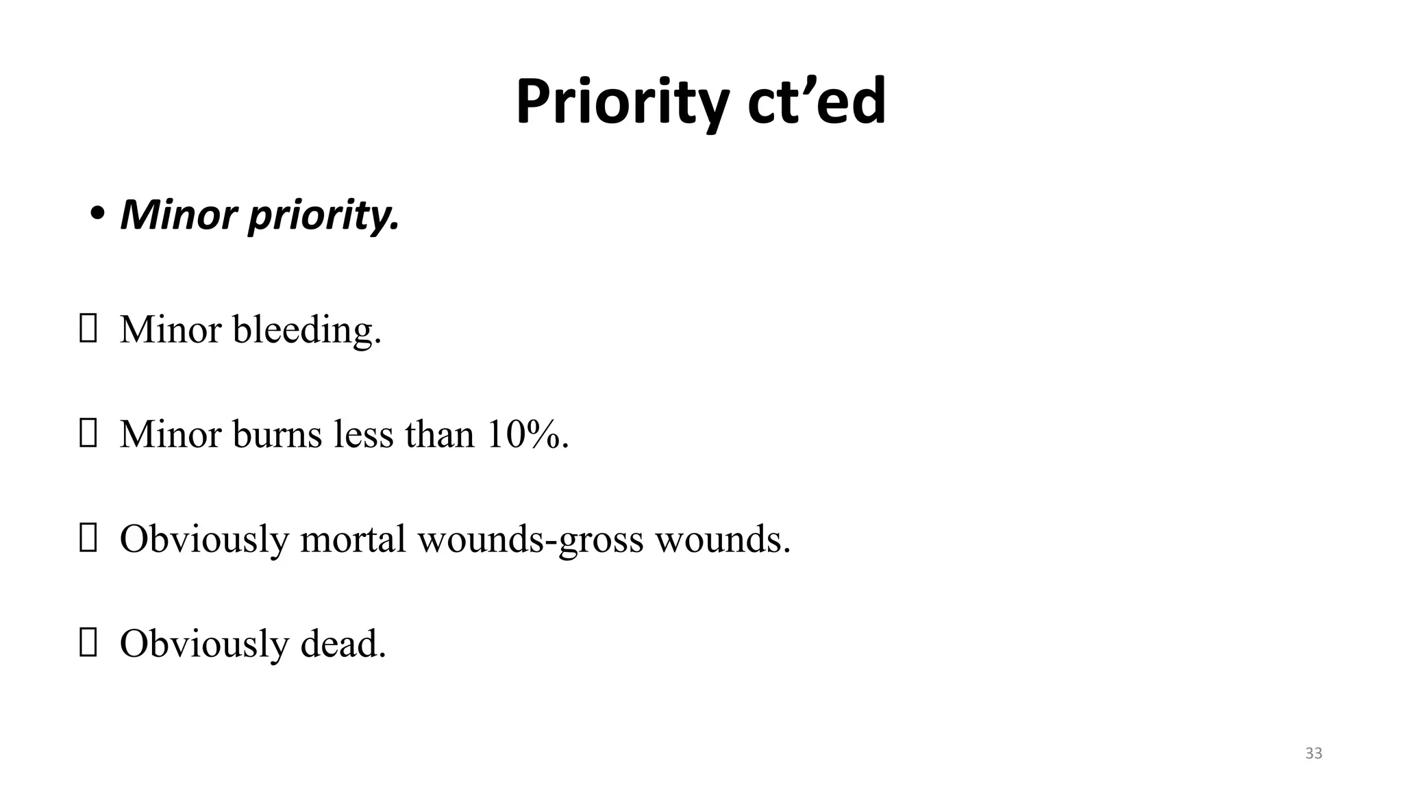 Priority ct’ed
• Minor priority.
Minor bleeding.
Minor burns less than 10%.
Obviously mortal wounds-gross wounds.
Obviously dead.
33
 