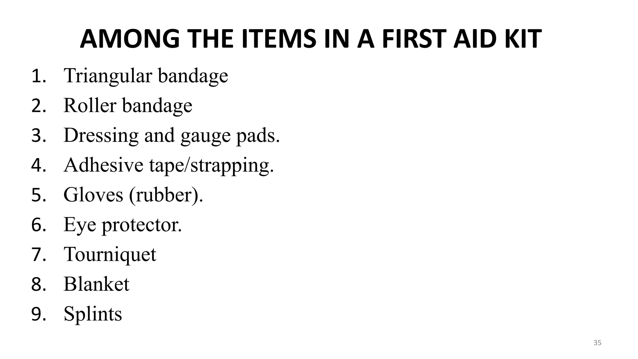 AMONG THE ITEMS IN A FIRST AID KIT
1. Triangular bandage
2. Roller bandage
3. Dressing and gauge pads.
4. Adhesive tape/strapping.
5. Gloves (rubber).
6. Eye protector.
7. Tourniquet
8. Blanket
9. Splints
35
 