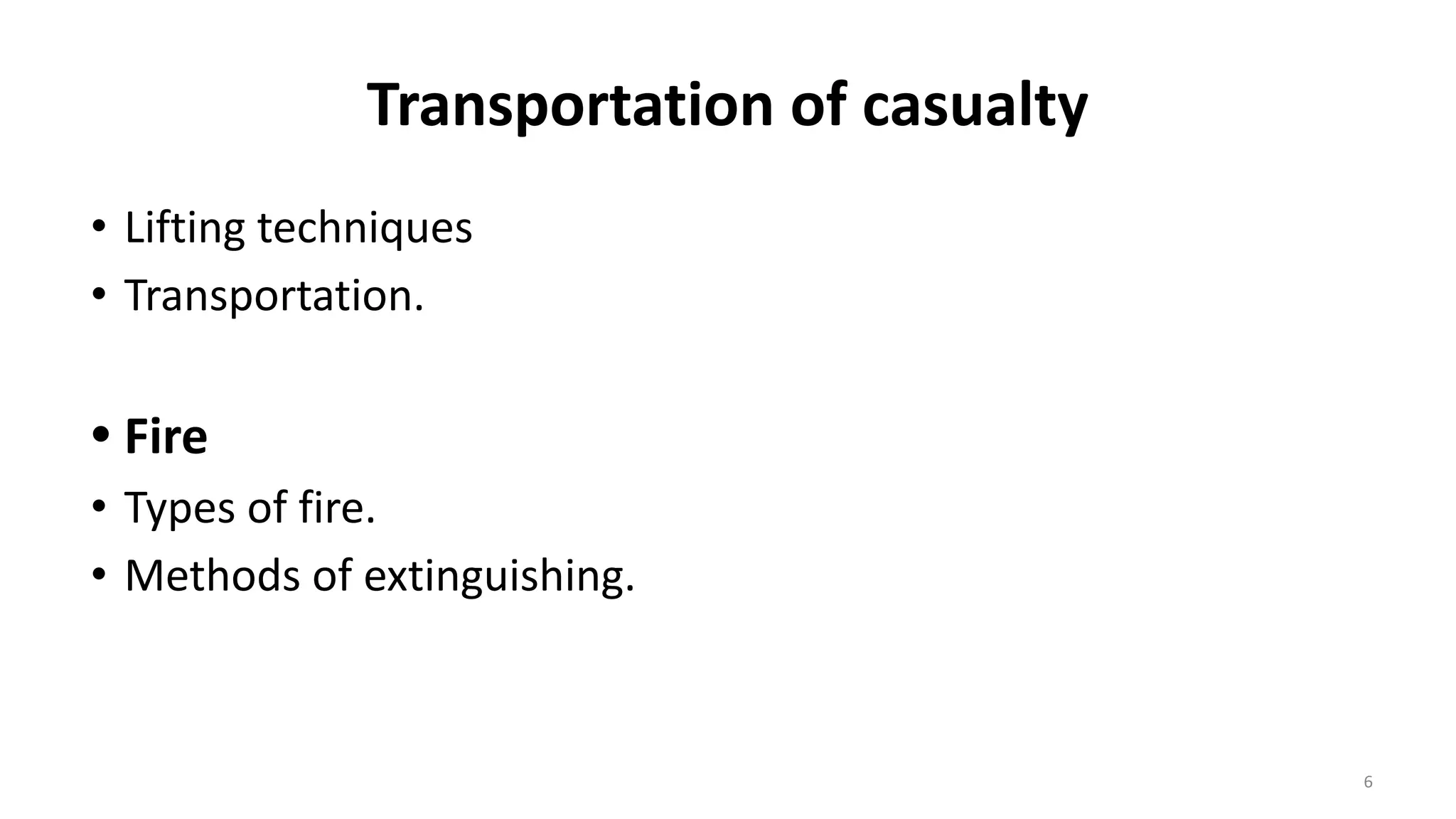 Transportation of casualty
• Lifting techniques
• Transportation.
• Fire
• Types of fire.
• Methods of extinguishing.
6
 