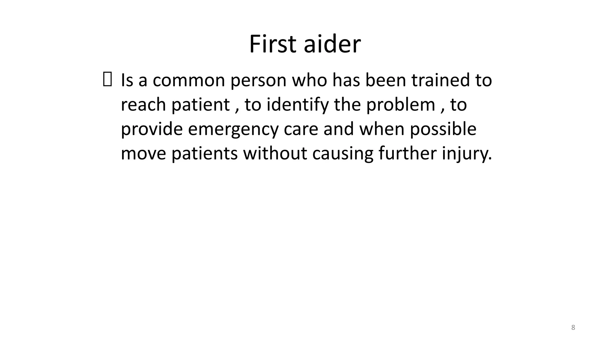 First aider
Is a common person who has been trained to
reach patient , to identify the problem , to
provide emergency care and when possible
move patients without causing further injury.
8
 