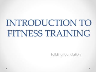 INTRODUCTION TO
FITNESS TRAINING
Building foundation
 