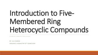 Introduction to Five-
Membered Ring
Heterocyclic Compounds
E S S E N T I A L C O N C E P T S F O R S U C C E S S
B Y : A L I H A M Z A
O R G A N I C C H E M I S T R Y 8 T H S E M E S T E R
 