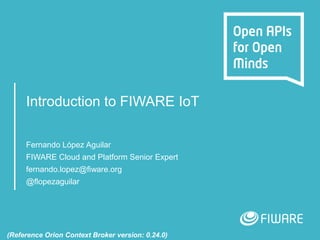 Introduction to FIWARE IoT
Fernando López Aguilar
FIWARE Cloud and Platform Senior Expert
fernando.lopez@fiware.org
@flopezaguilar
(Reference Orion Context Broker version: 0.24.0)
 