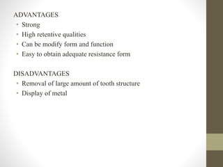 ADVANTAGES
• Strong
• High retentive qualities
• Can be modify form and function
• Easy to obtain adequate resistance form
DISADVANTAGES
• Removal of large amount of tooth structure
• Display of metal
 