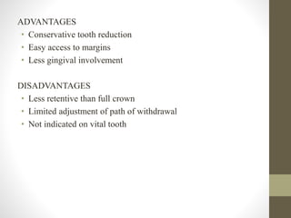 ADVANTAGES
• Conservative tooth reduction
• Easy access to margins
• Less gingival involvement
DISADVANTAGES
• Less retentive than full crown
• Limited adjustment of path of withdrawal
• Not indicated on vital tooth
 