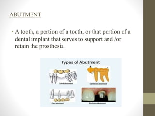 ABUTMENT
• A tooth, a portion of a tooth, or that portion of a
dental implant that serves to support and /or
retain the prosthesis.
 