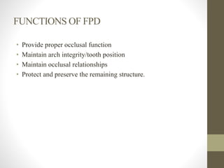 FUNCTIONS OF FPD
• Provide proper occlusal function
• Maintain arch integrity/tooth position
• Maintain occlusal relationships
• Protect and preserve the remaining structure.
 