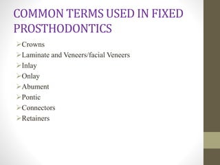 COMMON TERMS USED IN FIXED
PROSTHODONTICS
Crowns
Laminate and Veneers/facial Veneers
Inlay
Onlay
Abument
Pontic
Connectors
Retainers
 